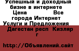 Успешный и доходный бизне в интернете › Цена ­ 100 000 - Все города Интернет » Услуги и Предложения   . Дагестан респ.,Кизляр г.